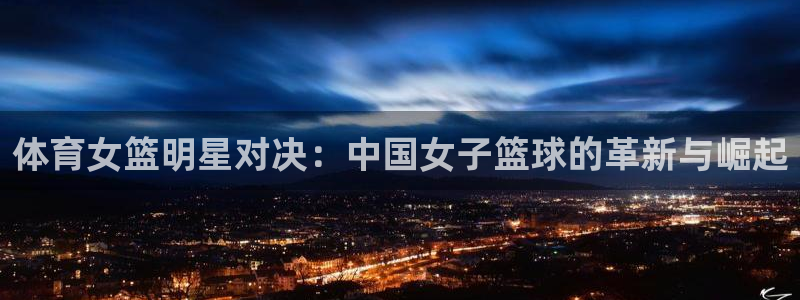 体育女篮明星对决：中国女子篮球的革新与崛起