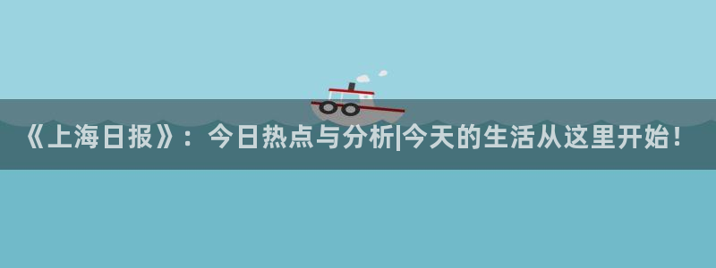 《上海日报》：今日热点与分析|今天的生活从这里开始！