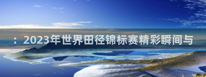 ：2023年世界田径锦标赛精彩瞬间与